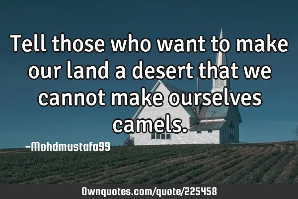 Tell those who want to make our land a desert that we cannot make ourselves