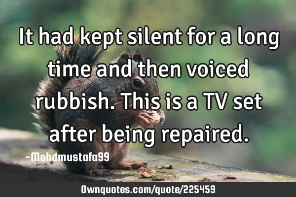 It had kept silent for a long time and then voiced rubbish. This is a TV set after being