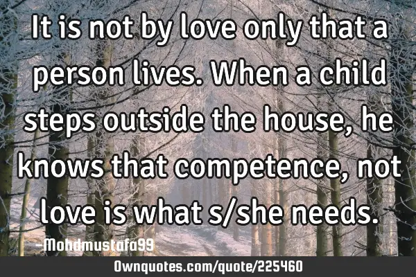 It is not by love only that a person lives. When a child steps outside the house, he knows that