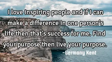 I love inspiring people and if I can make a difference in one person's life then that's success for