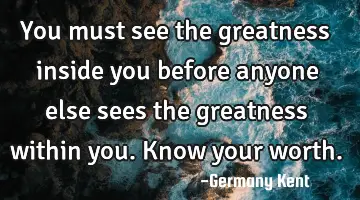 You must see the greatness inside you before anyone else sees the greatness within you. Know your