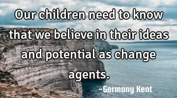 Our children need to know that we believe in their ideas and potential as change agents.