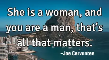 She is a woman, and you are a man, that's all that matters.