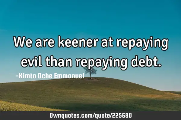 We are keener at repaying evil than repaying