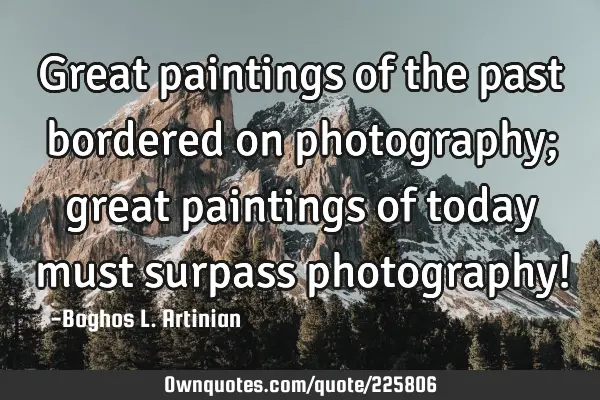 Great paintings of the past bordered on photography; great paintings of today must surpass