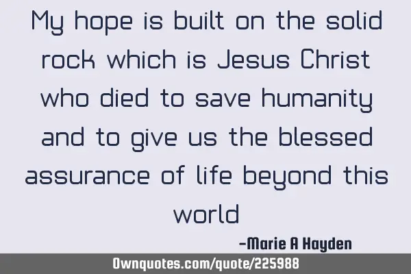 My hope is built on the solid rock which is Jesus Christ , who died to save humanity, and to give