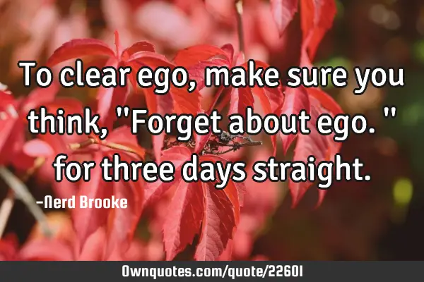 To clear ego, make sure you think, 