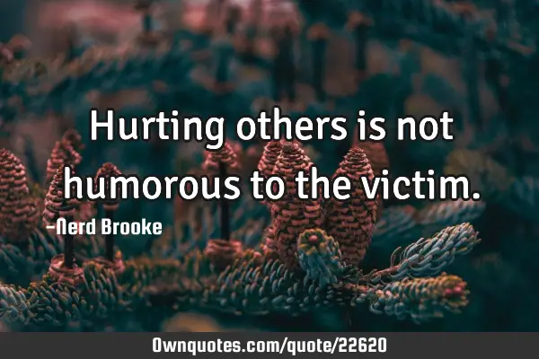 Hurting others is not humorous to the