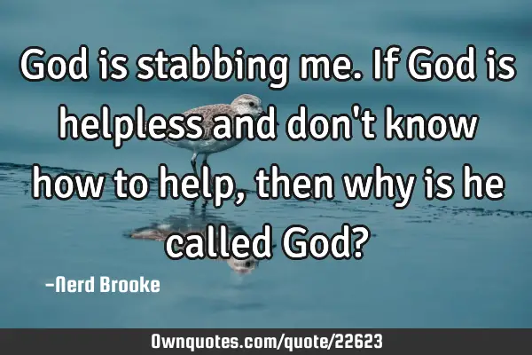 God is stabbing me. If God is helpless and don