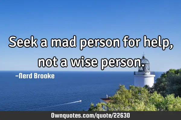 Seek a mad person for help, not a wise