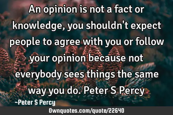 An opinion is not a fact or knowledge,you shouldn