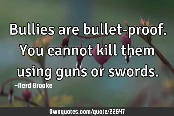 Bullies are bullet-proof. You cannot kill them using guns or