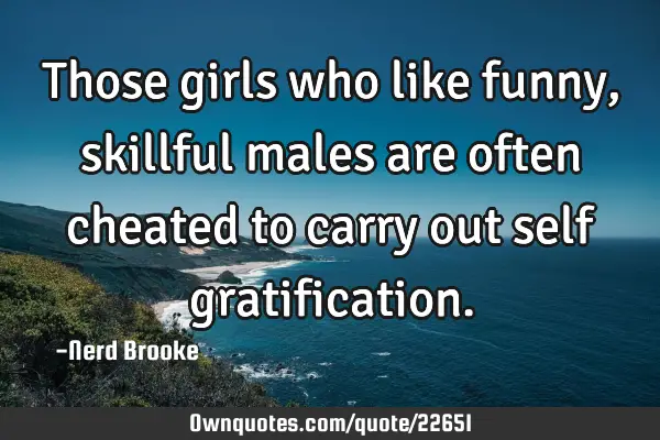 Those girls who like funny, skillful males are often cheated to carry out self