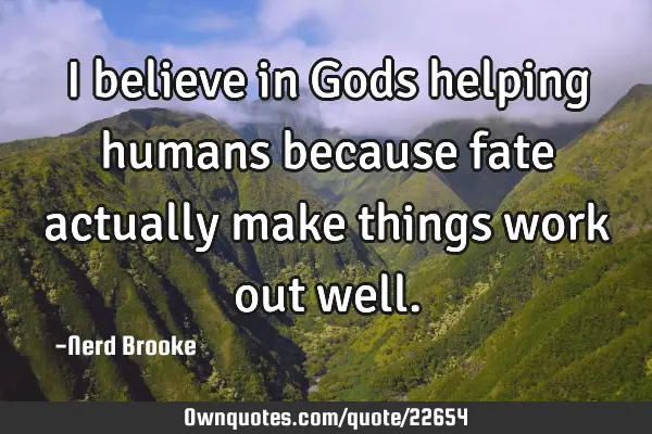 I believe in Gods helping humans because fate actually make things work out