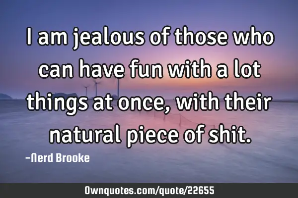 I am jealous of those who can have fun with a lot things at once, with their natural piece of