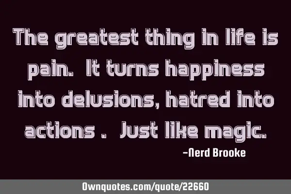 The greatest thing in life is pain. It turns happiness into delusions, hatred into actions . Just