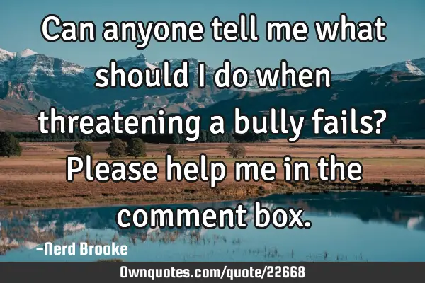 Can anyone tell me what should I do when threatening a bully fails? Please help me in the comment