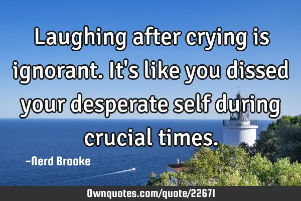 Laughing after crying is ignorant. It
