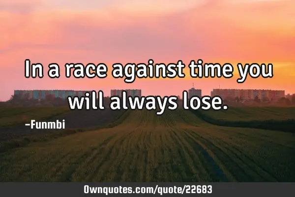 In a race against time you will always