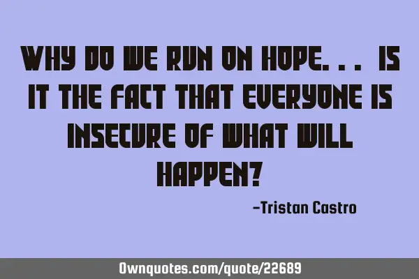 Why do we run on hope... is it the fact that everyone is insecure of what will happen?