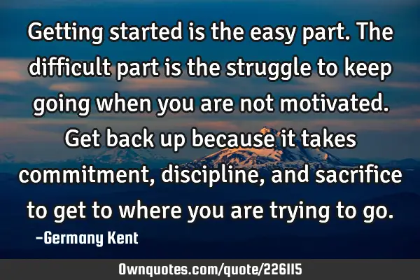 Getting started is the easy part. The difficult part is the struggle to keep going when you are not