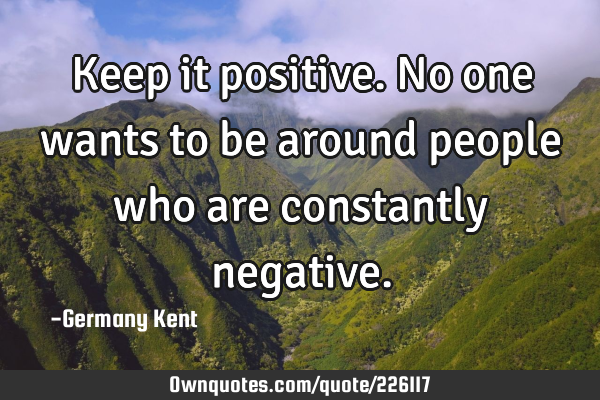 Keep it positive. No one wants to be around people who are constantly