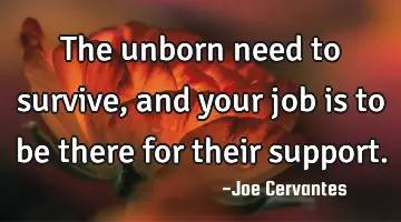 The unborn need to survive, and your job is to be there for their support.