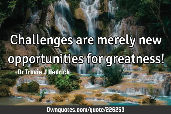Challenges are merely new opportunities for greatness!