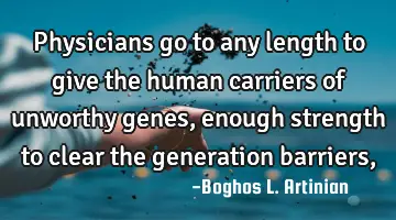 Physicians go to any length
to give the human carriers 
of unworthy genes, enough strength
to