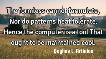 The formless cannot formulate,
Nor do patterns heat tolerate.
Hence the computer is a tool
That