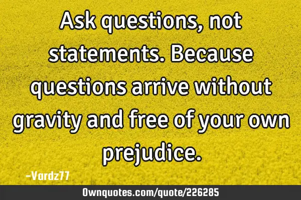 Ask questions, not statements. Because questions arrive without gravity and free of your own