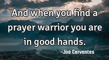 And when you find a prayer warrior you are in good hands.