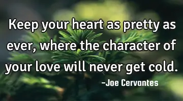 Keep your heart as pretty as ever, where the character of your love will never get cold.