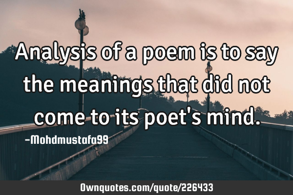 Analysis of a poem is to say the meanings that did not come to its poet