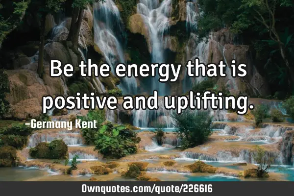 Be the energy that is positive and