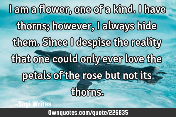 I am a flower, one of a kind. I have thorns; however, I always hide them. Since I despise the