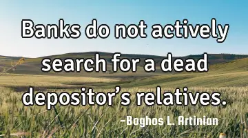 Banks do not actively search for a dead depositor’s relatives.
