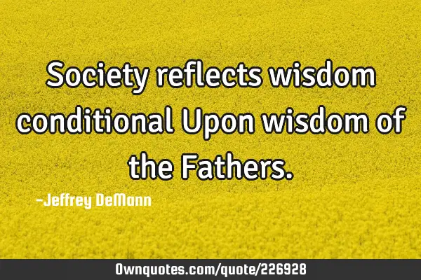 Society reflects wisdom 
conditional 
Upon wisdom of the F