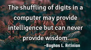 The shuffling of digits in a computer may provide intelligence but can never provide wisdom.