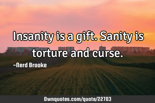 Insanity is a gift. Sanity is torture and