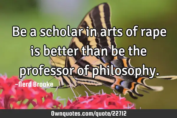 Be a scholar in arts of rape is better than be the professor of