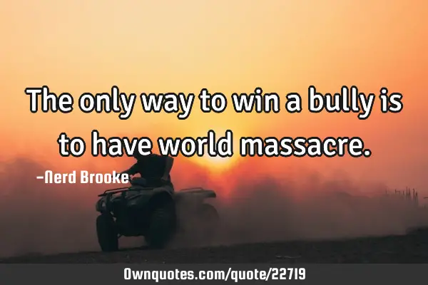 The only way to win a bully is to have world