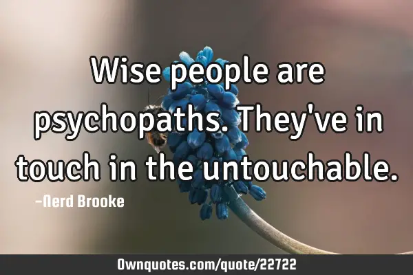 Wise people are psychopaths. They