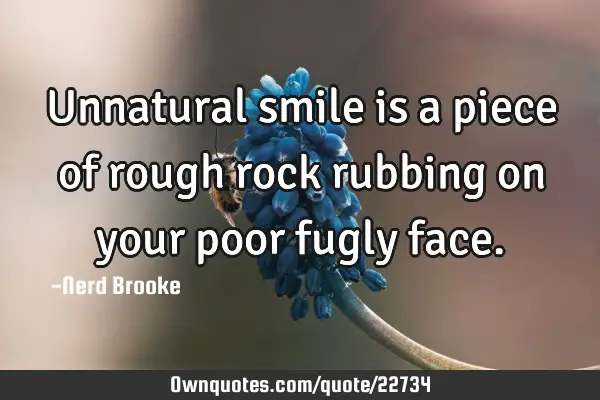 Unnatural smile is a piece of rough rock rubbing on your poor fugly