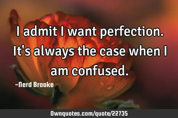 I admit I want perfection. It