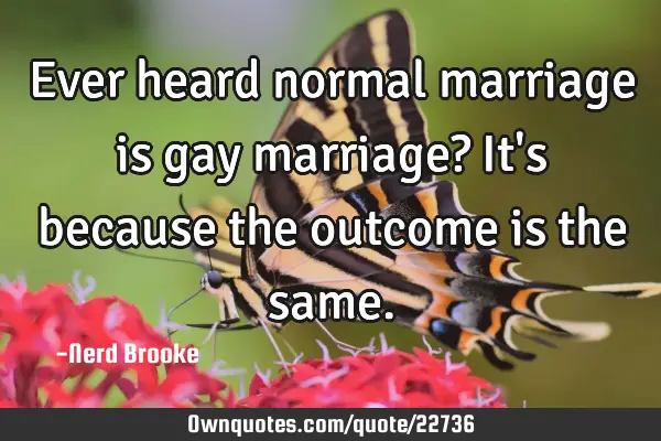 Ever heard normal marriage is gay marriage? It