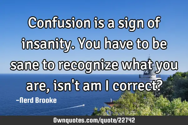 Confusion is a sign of insanity. You have to be sane to recognize what you are, isn