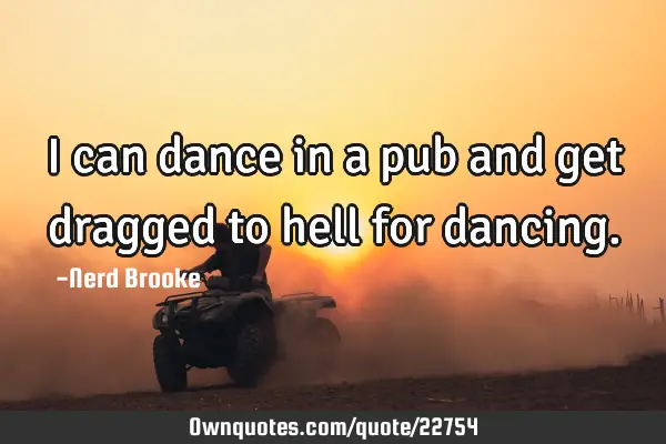 I can dance in a pub and get dragged to hell for