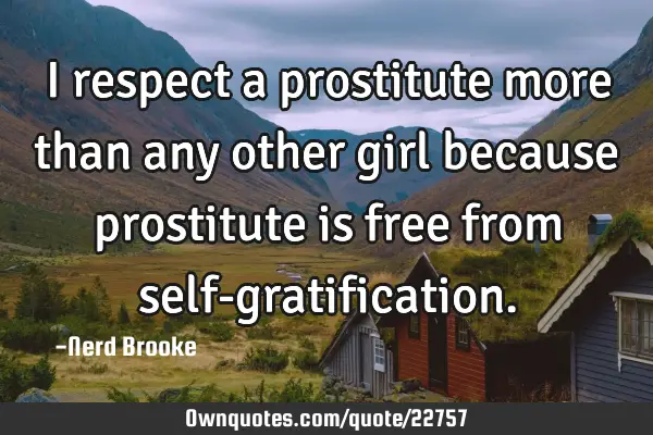 I respect a prostitute more than any other girl because prostitute is free from self-