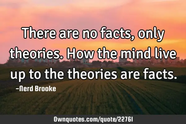 There are no facts, only theories. How the mind live up to the theories are